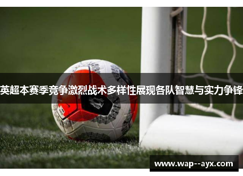 英超本赛季竞争激烈战术多样性展现各队智慧与实力争锋