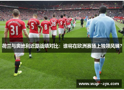 荷兰与奥地利近期战绩对比:谁将在欧洲赛场上独领风骚? 荷兰与奥地利近期战绩对比:谁将在欧洲赛场上独领风骚?