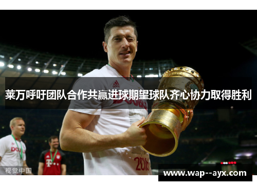 莱万呼吁团队合作共赢进球期望球队齐心协力取得胜利