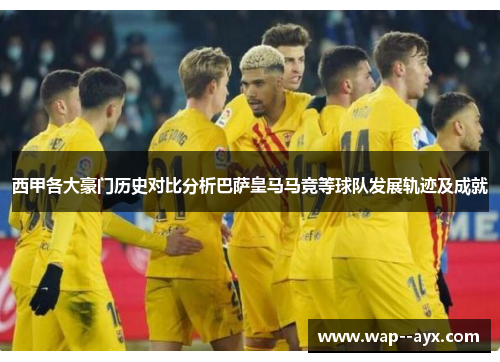 西甲各大豪门历史对比分析巴萨皇马马竞等球队发展轨迹及成就 西甲各大豪门历史对比分析巴萨皇马马竞等球队发展轨迹及成就