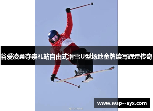 谷爱凌勇夺崇礼站自由式滑雪U型场地金牌续写辉煌传奇 谷爱凌勇夺崇礼站自由式滑雪U型场地金牌续写辉煌传奇