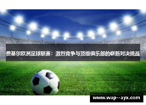 费基尔欧洲足球联赛:激烈竞争与顶级俱乐部的崭新对决挑战 费基尔欧洲足球联赛:激烈竞争与顶级俱乐部的崭新对决挑战