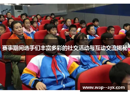 赛事期间选手们丰富多彩的社交活动与互动交流揭秘 赛事期间选手们丰富多彩的社交活动与互动交流揭秘