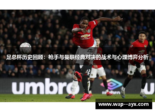 足总杯历史回顾:枪手与曼联经典对决的战术与心理博弈分析 足总杯历史回顾:枪手与曼联经典对决的战术与心理博弈分析