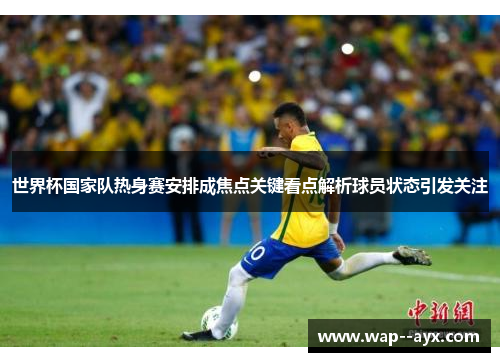 世界杯国家队热身赛安排成焦点关键看点解析球员状态引发关注 世界杯国家队热身赛安排成焦点关键看点解析球员状态引发关注