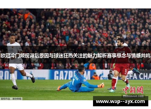 欧冠冷门频现背后原因与球迷狂热关注的魅力解析赛事悬念与情感共鸣
