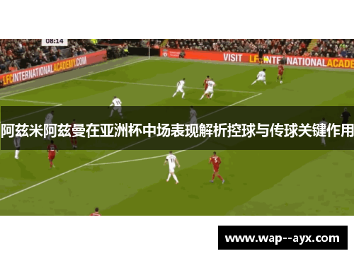 阿兹米阿兹曼在亚洲杯中场表现解析控球与传球关键作用
