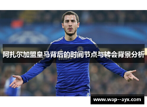 阿扎尔加盟皇马背后的时间节点与转会背景分析