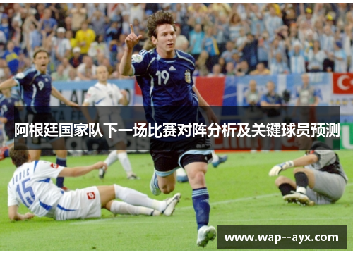 阿根廷国家队下一场比赛对阵分析及关键球员预测