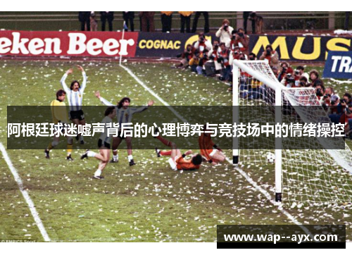 阿根廷球迷嘘声背后的心理博弈与竞技场中的情绪操控