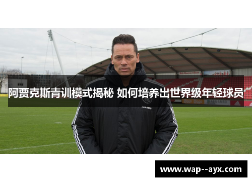 阿贾克斯青训模式揭秘 如何培养出世界级年轻球员