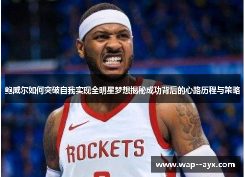 鲍威尔如何突破自我实现全明星梦想揭秘成功背后的心路历程与策略