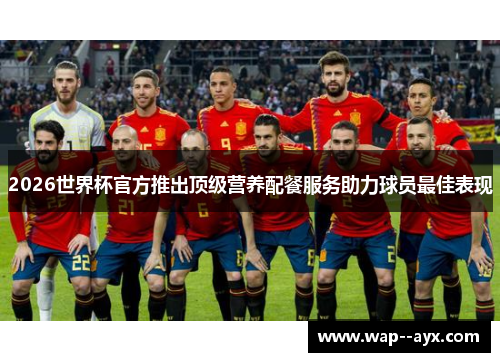 2026世界杯官方推出顶级营养配餐服务助力球员最佳表现