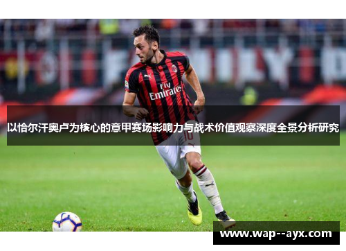 以恰尔汗奥卢为核心的意甲赛场影响力与战术价值观察深度全景分析研究 以恰尔汗奥卢为核心的意甲赛场影响力与战术价值观察深度全景分析研究