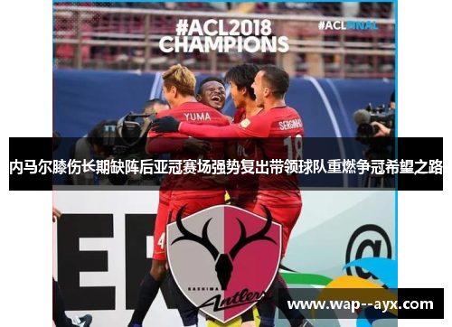 内马尔膝伤长期缺阵后亚冠赛场强势复出带领球队重燃争冠希望之路 内马尔膝伤长期缺阵后亚冠赛场强势复出带领球队重燃争冠希望之路