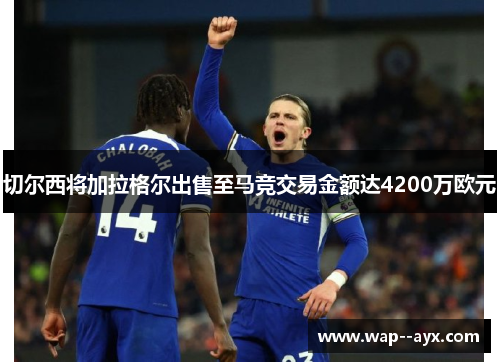 切尔西将加拉格尔出售至马竞交易金额达4200万欧元 切尔西将加拉格尔出售至马竞交易金额达4200万欧元