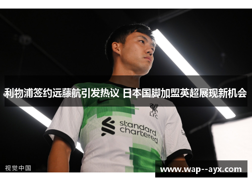 利物浦签约远藤航引发热议 日本国脚加盟英超展现新机会