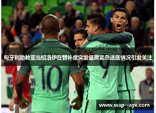 匈牙利助教亚当绍洛伊在替补席突发晕厥紧急送医情况引发关注 匈牙利助教亚当绍洛伊在替补席突发晕厥紧急送医情况引发关注