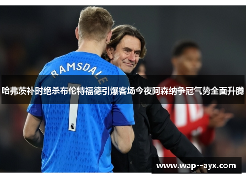 哈弗茨补时绝杀布伦特福德引爆客场今夜阿森纳争冠气势全面升腾 哈弗茨补时绝杀布伦特福德引爆客场今夜阿森纳争冠气势全面升腾