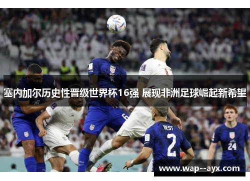 塞内加尔历史性晋级世界杯16强 展现非洲足球崛起新希望 塞内加尔历史性晋级世界杯16强 展现非洲足球崛起新希望