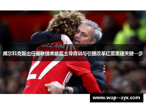 威尔科克斯出任曼联技术总监主导青训与引援改革红魔重建关键一步 威尔科克斯出任曼联技术总监主导青训与引援改革红魔重建关键一步