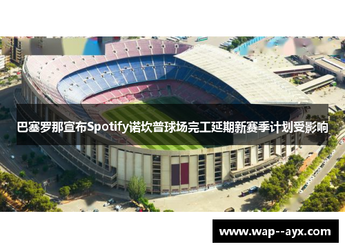 巴塞罗那宣布Spotify诺坎普球场完工延期新赛季计划受影响 巴塞罗那宣布Spotify诺坎普球场完工延期新赛季计划受影响