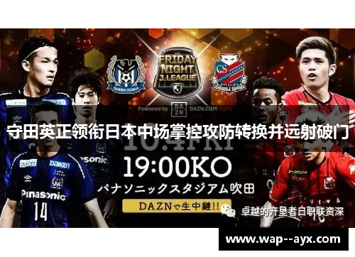 守田英正领衔日本中场掌控攻防转换并远射破门 守田英正领衔日本中场掌控攻防转换并远射破门
