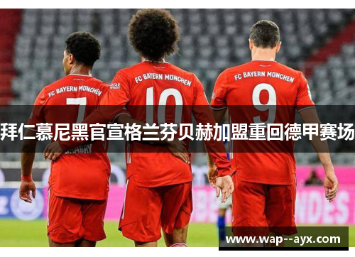 拜仁慕尼黑官宣格兰芬贝赫加盟重回德甲赛场