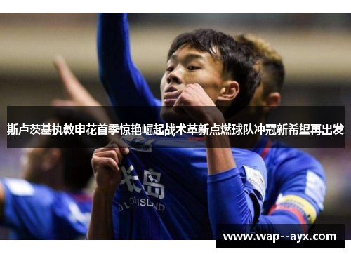 斯卢茨基执教申花首季惊艳崛起战术革新点燃球队冲冠新希望再出发 斯卢茨基执教申花首季惊艳崛起战术革新点燃球队冲冠新希望再出发