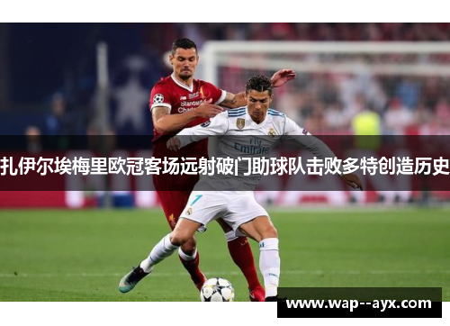 扎伊尔埃梅里欧冠客场远射破门助球队击败多特创造历史 扎伊尔埃梅里欧冠客场远射破门助球队击败多特创造历史