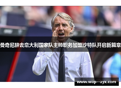 曼奇尼辞去意大利国家队主帅职务加盟沙特队开启新篇章