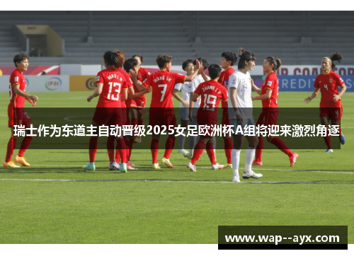 瑞士作为东道主自动晋级2025女足欧洲杯A组将迎来激烈角逐 瑞士作为东道主自动晋级2025女足欧洲杯A组将迎来激烈角逐