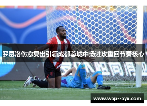 罗慕洛伤愈复出引领成都蓉城中场进攻重回节奏核心