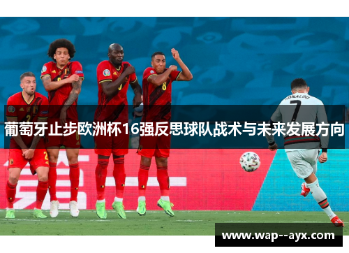 葡萄牙止步欧洲杯16强反思球队战术与未来发展方向