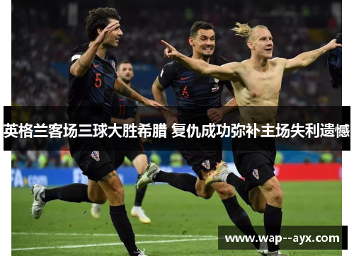 英格兰客场三球大胜希腊 复仇成功弥补主场失利遗憾 英格兰客场三球大胜希腊 复仇成功弥补主场失利遗憾
