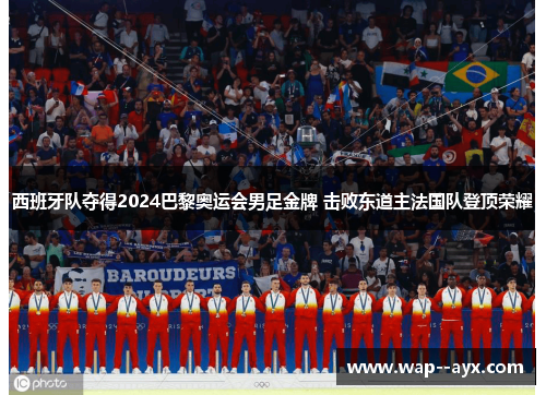西班牙队夺得2024巴黎奥运会男足金牌 击败东道主法国队登顶荣耀 西班牙队夺得2024巴黎奥运会男足金牌 击败东道主法国队登顶荣耀