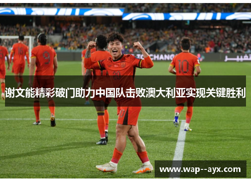 谢文能精彩破门助力中国队击败澳大利亚实现关键胜利