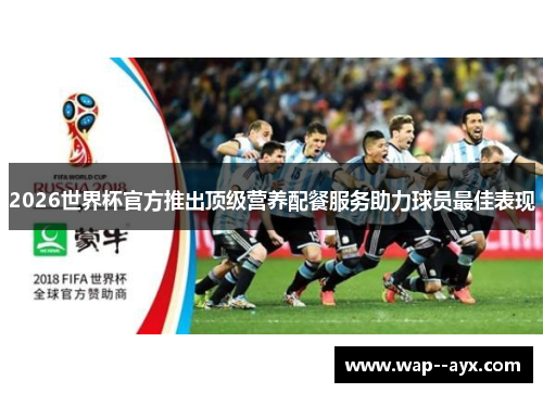 2026世界杯官方推出顶级营养配餐服务助力球员最佳表现