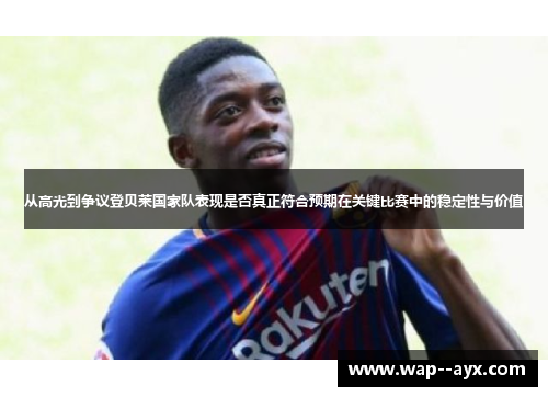 从高光到争议登贝莱国家队表现是否真正符合预期在关键比赛中的稳定性与价值 从高光到争议登贝莱国家队表现是否真正符合预期在关键比赛中的稳定性与价值