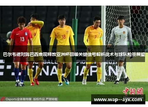 巴尔韦德对阵巴西表现释放亚洲杯回暖关键信号解析战术与球队前景展望 巴尔韦德对阵巴西表现释放亚洲杯回暖关键信号解析战术与球队前景展望