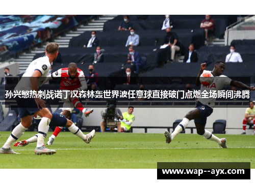 孙兴慜热刺战诺丁汉森林轰世界波任意球直接破门点燃全场瞬间沸腾 孙兴慜热刺战诺丁汉森林轰世界波任意球直接破门点燃全场瞬间沸腾