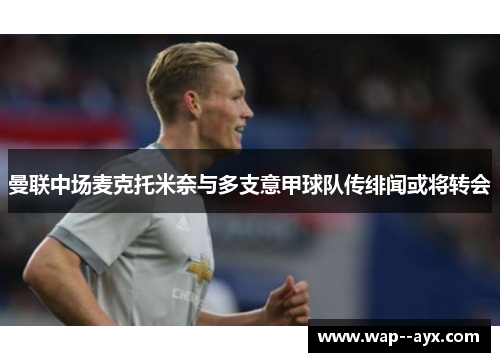 曼联中场麦克托米奈与多支意甲球队传绯闻或将转会 曼联中场麦克托米奈与多支意甲球队传绯闻或将转会
