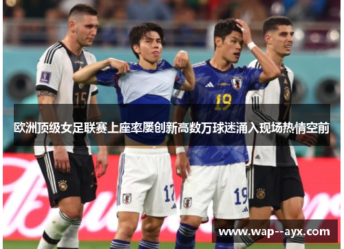 欧洲顶级女足联赛上座率屡创新高数万球迷涌入现场热情空前 欧洲顶级女足联赛上座率屡创新高数万球迷涌入现场热情空前