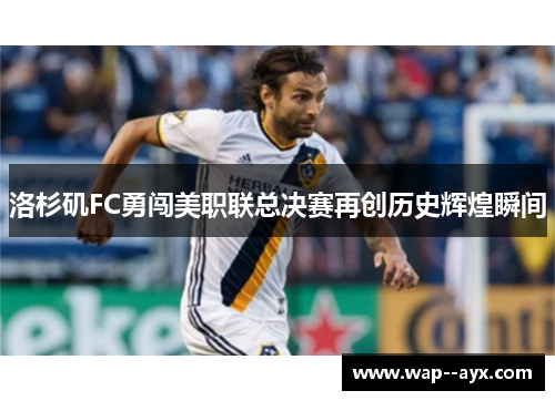 洛杉矶FC勇闯美职联总决赛再创历史辉煌瞬间