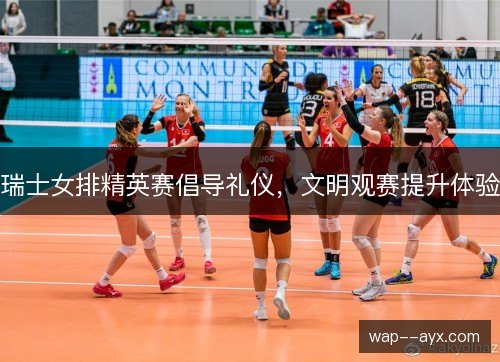 瑞士女排精英赛倡导礼仪,文明观赛提升体验 瑞士女排精英赛倡导礼仪,文明观赛提升体验